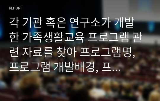 각 기관 혹은 연구소가 개발한 가족생활교육 프로그램 관련 자료를 찾아 프로그램명, 프로그램 개발배경, 프로그램 목표(상위목표와 하위목표), 프로그램의 회기별 내용, 교육방법, 평가방법, 강의계획서 등을 작성한 후 소감을 적으세요.