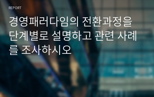 경영패러다임의 전환과정을 단계별로 설명하고 관련 사례를 조사하시오