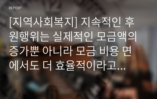 [지역사회복지] 지속적인 후원행위는 실제적인 모금액의 증가뿐 아니라 모금 비용 면에서도 더 효율적이라고 할 수 있다. 후원자의 지속적인 관리 유지를 위해 어떤 노력을 해야하는지 적어보시오