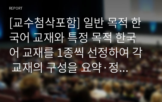 [교수첨삭포함] 일반 목적 한국어 교재와 특정 목적 한국어 교재를 1종씩 선정하여 각 교재의 구성을 요약·정리하고 그 특징을 기술하십시오. 이때 교재의 기본적인 서지 사항을 밝히고 머리말/일러두기를 분석한 내용이 포함되도록 해야 합니다. 또한 교재의 전반적인 구성과 개별 단원 구성을 모두 살펴야 합니다.