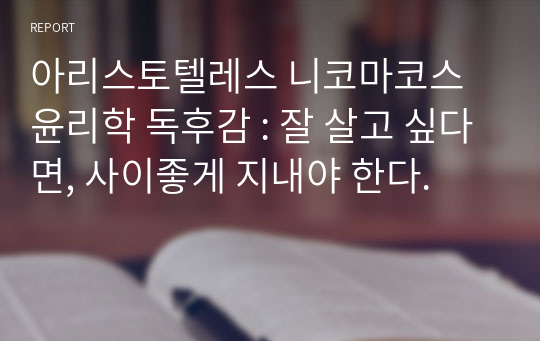 아리스토텔레스 니코마코스 윤리학 독후감 : 잘 살고 싶다면, 사이좋게 지내야 한다.