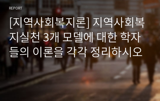 [지역사회복지론] 지역사회복지실천 3개 모델에 대한 학자들의 이론을 각각 정리하시오