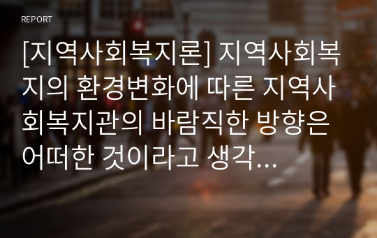 [지역사회복지론] 지역사회복지의 환경변화에 따른 지역사회복지관의 바람직한 방향은 어떠한 것이라고 생각하는지 서술하시오