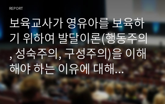 보육교사가 영유아를 보육하기 위하여 발달이론(행동주의, 성숙주의, 구성주의)을 이해해야 하는 이유에 대해 논하시오.