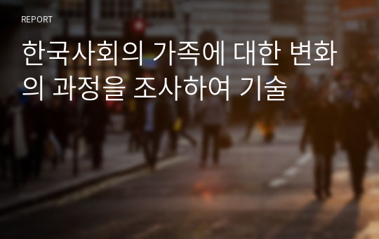 한국사회의 가족에 대한 변화의 과정을 조사하여 기술