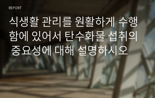 식생활 관리를 원활하게 수행함에 있어서 탄수화물 섭취의 중요성에 대해 설명하시오