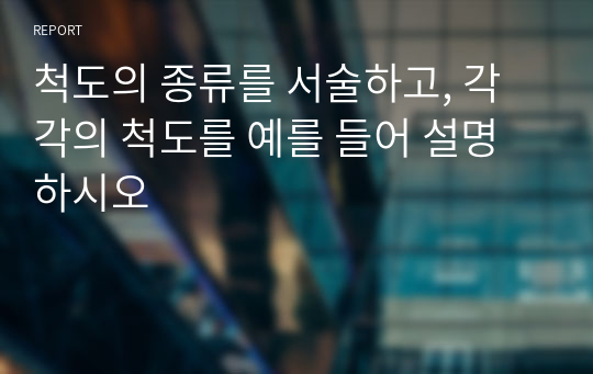 척도의 종류를 서술하고, 각각의 척도를 예를 들어 설명하시오