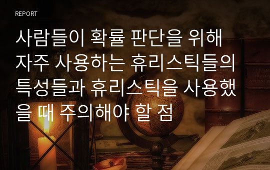 사람들이 확률 판단을 위해 자주 사용하는 휴리스틱들의 특성들과 휴리스틱을 사용했을 때 주의해야 할 점