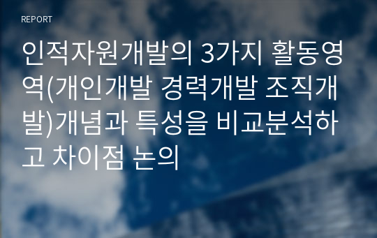 인적자원개발의 3가지 활동영역(개인개발 경력개발 조직개발)개념과 특성을 비교분석하고 차이점 논의