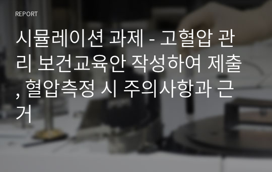 시뮬레이션 과제 - 고혈압 관리 보건교육안 작성하여 제출, 혈압측정 시 주의사항과 근거