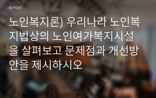 노인복지론) 우리나라 노인복지법상의 노인여가복지시설을 살펴보고 문제점과 개선방안을 제시하시오