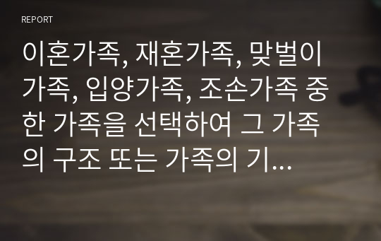 이혼가족, 재혼가족, 맞벌이가족, 입양가족, 조손가족 중 한 가족을 선택하여 그 가족의 구조 또는 가족의 기능의 변화