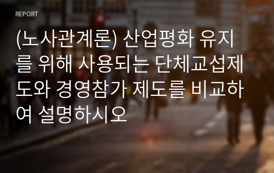 (노사관계론) 산업평화 유지를 위해 사용되는 단체교섭제도와 경영참가 제도를 비교하여 설명하시오