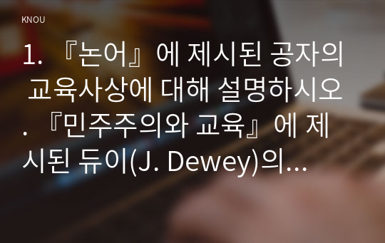 1. 『논어』에 제시된 공자의 교육사상에 대해 설명하시오. 『민주주의와 교육』에 제시된 듀이(J. Dewey)의 교육사상에 대해 설명하시오.