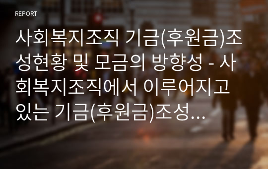 사회복지조직 기금(후원금)조성현황 및 모금의 방향성 - 사회복지조직에서 이루어지고 있는 기금(후원금)조성현황과 사회복지조직모금의 방향성에 관한 의견을 피력하시오.(신문이나 인터넷 기사를 활용할 시 반드시 출처를 명확히 밝혀주세요)