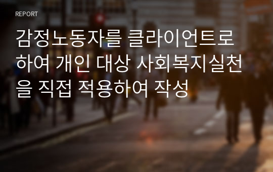 감정노동자를 클라이언트로 하여 개인 대상 사회복지실천을 직접 적용하여 작성 