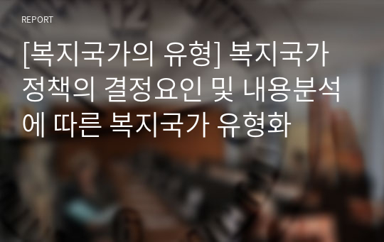 [복지국가의 유형] 복지국가 정책의 결정요인 및 내용분석에 따른 복지국가 유형화