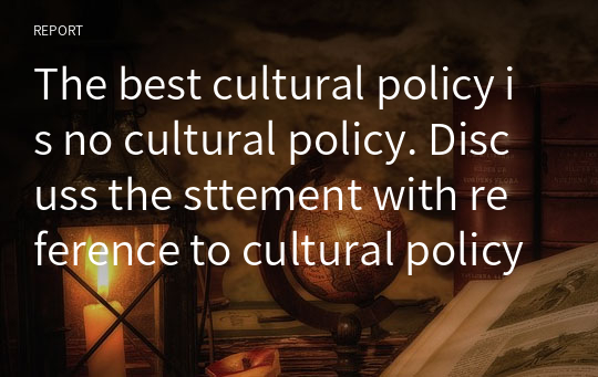 The best cultural policy is no cultural policy. Discuss the sttement with reference to cultural policy of one country region./최고의 문화 정책은 문화 정책이 아니다. 한 나라 지역의 문화 정책에 대한 논의를 한다.