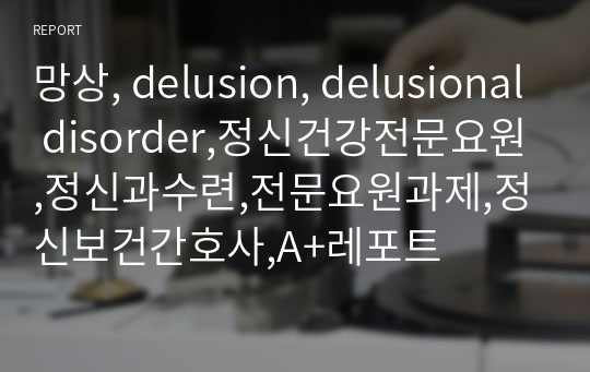 망상, delusion, delusional disorder,정신건강전문요원,정신과수련,전문요원과제,정신보건간호사,A+레포트