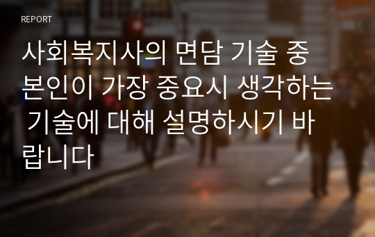 사회복지사의 면담 기술 중 본인이 가장 중요시 생각하는 기술에 대해 설명하시기 바랍니다