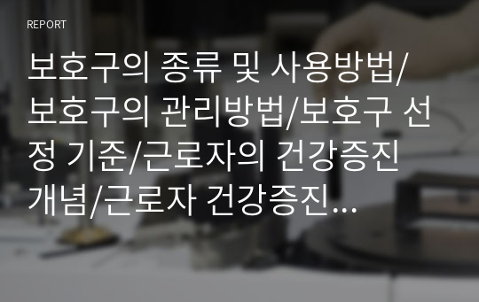 보호구의 종류 및 사용방법/ 보호구의 관리방법/보호구 선정 기준/근로자의 건강증진 개념/근로자 건강증진 프로그램 종류 및 평가/ 건강진단의 종류와 각각의 목적 및 검사항목/ 추후관리방법