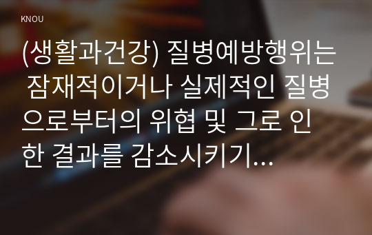 (생활과건강) 질병예방행위는 잠재적이거나 실제적인 질병으로부터의 위협 및 그로 인한 결과를 감소시키기 위해 개인이나 집단에 의해 수행