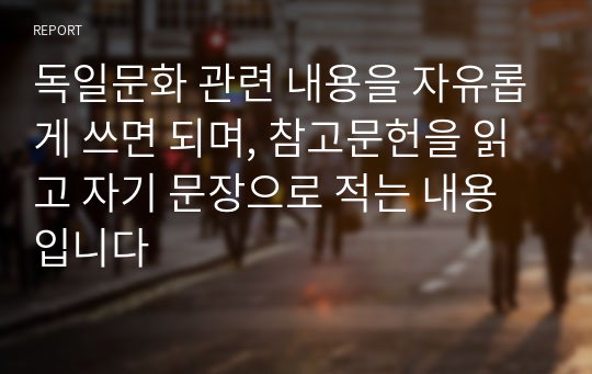 독일문화 관련 내용을 자유롭게 쓰면 되며, 참고문헌을 읽고 자기 문장으로 적는 내용입니다