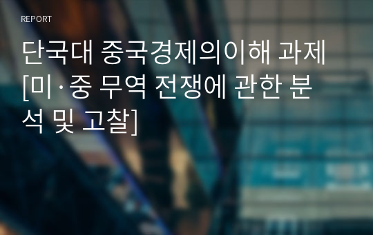 단국대 중국경제의이해 과제 [미·중 무역 전쟁에 관한 분석 및 고찰]