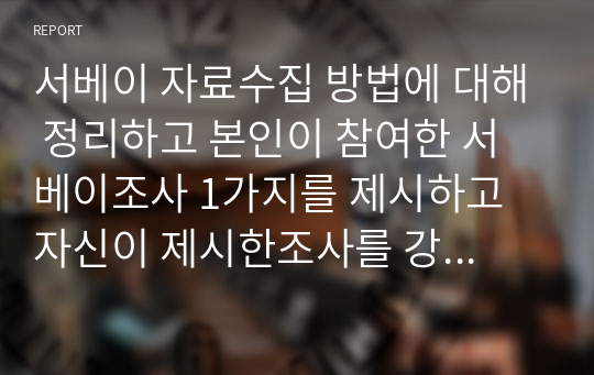 서베이 자료수집 방법에 대해 정리하고 본인이 참여한 서베이조사 1가지를 제시하고 자신이 제시한조사를 강의 내용에 따라 평가한 내용을 제시하시오