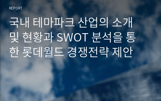 국내 테마파크 산업의 소개 및 현황과 SWOT 분석을 통한 롯데월드 경쟁전략 제안