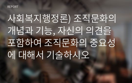 사회복지행정론) 조직문화의 개념과 기능, 자신의 의견을 포함하여 조직문화의 중요성에 대해서 기술하시오