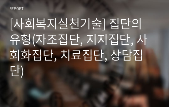 [사회복지실천기술] 집단의 유형(자조집단, 지지집단, 사회화집단, 치료집단, 상담집단)