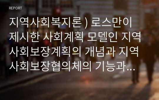 지역사회복지론 ) 로스만이 제시한 사회계획 모델인 지역사회보장계획의 개념과 지역사회보장협의체의 기능과 역할에 대하여 설명하고, 자신이 살고 있는 지역사회의 실제 사례를 통하여 제시