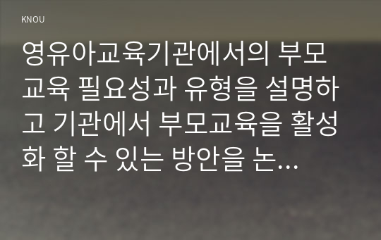 영유아교육기관에서의 부모교육 필요성과 유형을 설명하고 기관에서 부모교육을 활성화 할 수 있는 방안을 논하시오