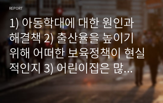 1) 아동학대에 대한 원인과 해결책 2) 출산율을 높이기 위해 어떠한 보육정책이 현실적인지 3) 어린이집은 많으나 보낼곳이 없다는 학부모의 의견은 왜그렇고 또 해결방안은 무엇일지