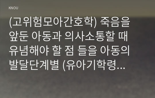 (고위험모아간호학) 죽음을 앞둔 아동과 의사소통할 때 유념해야 할 점 들을 아동의 발달단계별 (유아기학령전기, 학령기, 청소년기)로