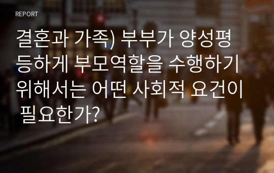 결혼과 가족) 부부가 양성평등하게 부모역할을 수행하기 위해서는 어떤 사회적 요건이 필요한가?