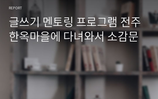 글쓰기 멘토링 프로그램 전주한옥마을에 다녀와서 소감문