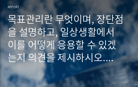 목표관리란 무엇이며, 장단점을 설명하고, 일상생활에서 이를 어떻게 응용할 수 있겠는지 의견을 제시하시오. (경영학개론)