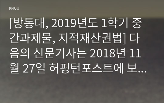 [방통대, 2019년도 1학기 중간과제물, 지적재산권법] 다음의 신문기사는 2018년 11월 27일 허핑턴포스트에 보도된 내용을 변형해서 옮긴 것이다. 이를 잘 읽고 아래 질문에 답하시오.