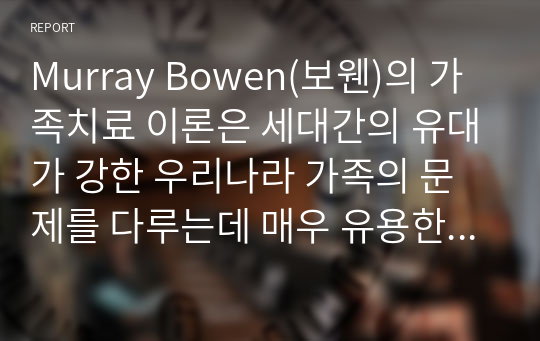 Murray Bowen(보웬)의 가족치료 이론은 세대간의 유대가 강한 우리나라 가족의 문제를 다루는데 매우 유용한 가족치료모델이라 평가되고 있습니다. Boewn(보웬)의 가족치료 이론에 대해 논하시고, 가족 내 발생할 수 있는 문제점들을 사례를 들어 해결책을 설명하시오.