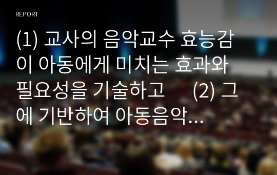 (1) 교사의 음악교수 효능감이 아동에게 미치는 효과와 필요성을 기술하고      (2) 그에 기반하여 아동음악교육을 실행에 있어서 자신이 의견을 기반으로 한 바람직한 교사의 역할을 5가지 기술하시오