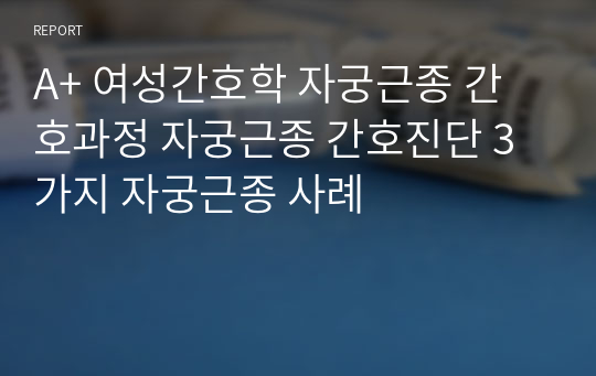 A+ 여성간호학 자궁근종 간호과정 자궁근종 간호진단 3가지 자궁근종 사례