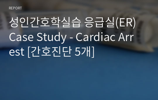 성인간호학실습 응급실(ER) Case Study - Cardiac Arrest [간호진단 5개]