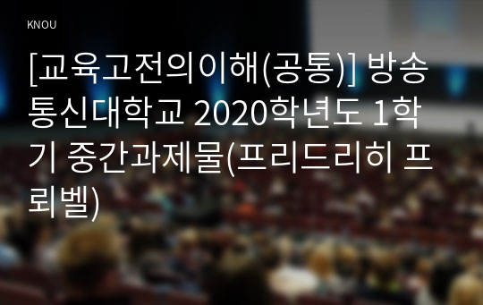 [교육고전의이해(공통)] 방송통신대학교 2020학년도 1학기 중간과제물(프리드리히 프뢰벨)