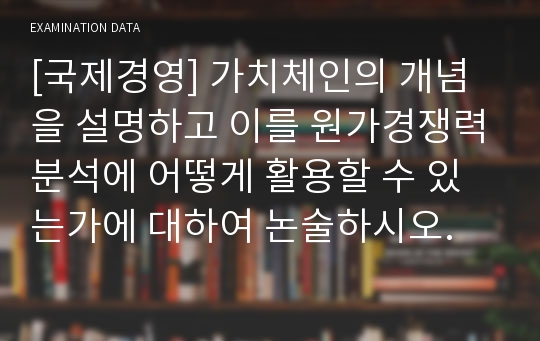 [국제경영] 가치체인의 개념을 설명하고 이를 원가경쟁력분석에 어떻게 활용할 수 있는가에 대하여 논술하시오.