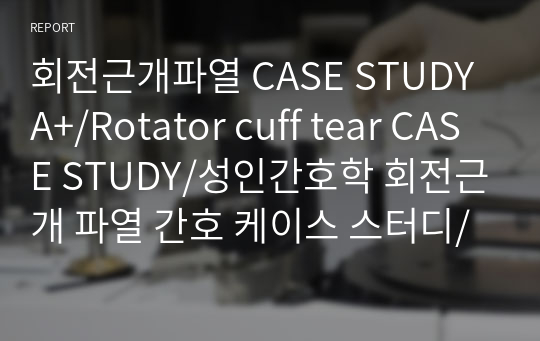 회전근개파열 CASE STUDY A+/Rotator cuff tear CASE STUDY/성인간호학 회전근개 파열 간호 케이스 스터디/회전근개파열 문헌고찰/회전근개파열 간호과정/Rotator cuff tear 간호과정/지식부족/급성통증/Rotator cuff tear 간호계획