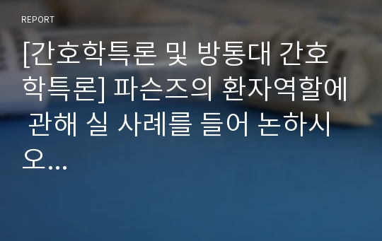 [간호학특론 및 방통대 간호학특론] 파슨즈의 환자역할에 관해 실 사례를 들어 논하시오...