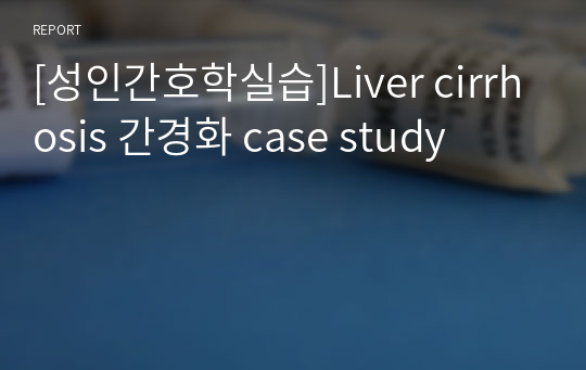[성인간호학실습]Liver cirrhosis 간경화 case study