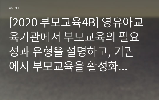 [2020 부모교육4B] 영유아교육기관에서 부모교육의 필요성과 유형을 설명하고, 기관에서 부모교육을 활성화 할 수 있는 방안을 모색하여 논하시오